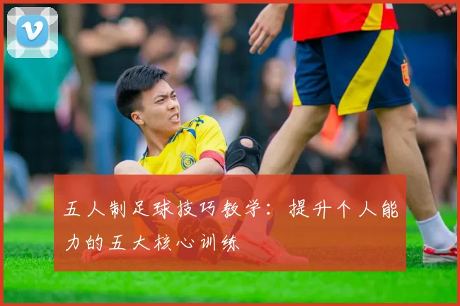 五人制足球技巧教学:提升个人能力的五大核心训练