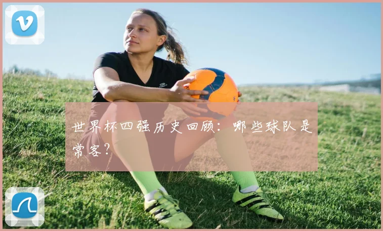 世界杯四强历史回顾：哪些球队是常客？