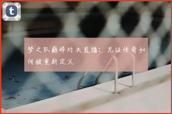 梦之队巅峰对决直播：见证传奇如何被重新定义