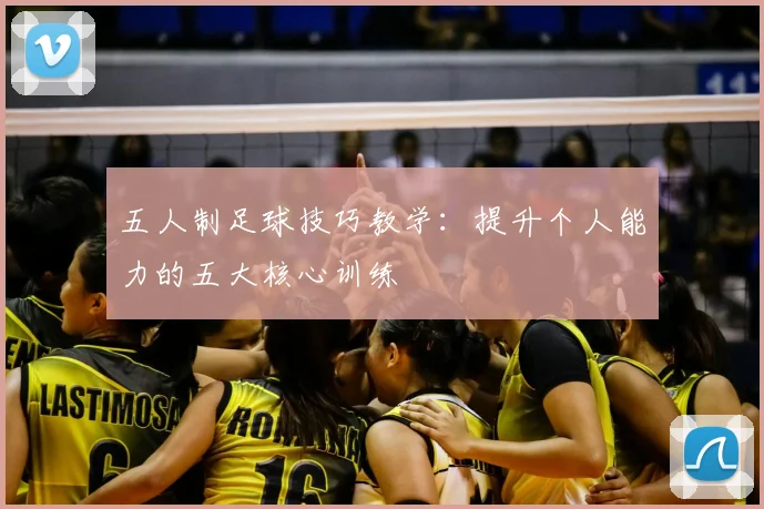 五人制足球技巧教学:提升个人能力的五大核心训练