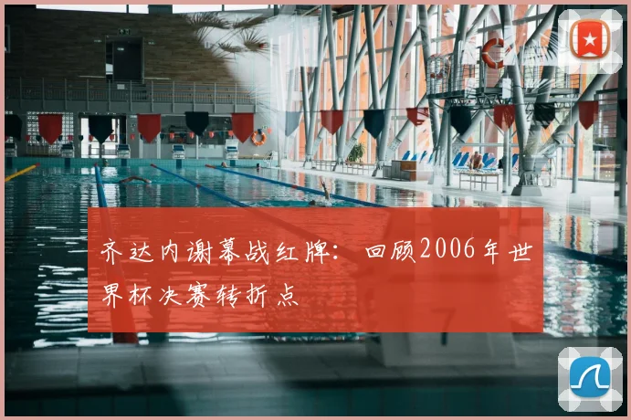 齐达内谢幕战红牌：回顾2006年世界杯决赛转折点