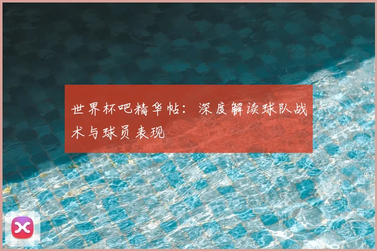 世界杯吧精华帖：深度解读球队战术与球员表现