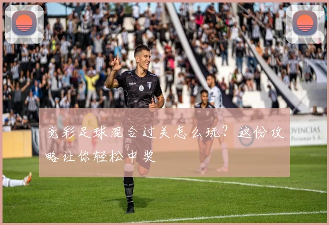 竞彩足球混合过关怎么玩？这份攻略让你轻松中奖