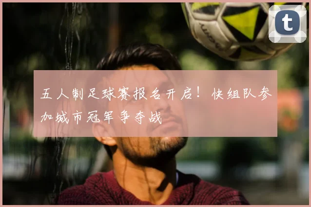 五人制足球赛报名开启!快组队参加城市冠军争夺战