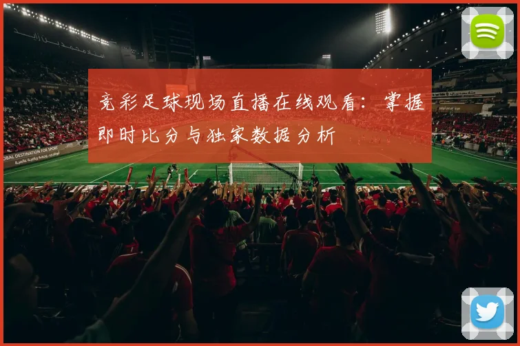 竞彩足球现场直播在线观看:掌握即时比分与独家数据分析