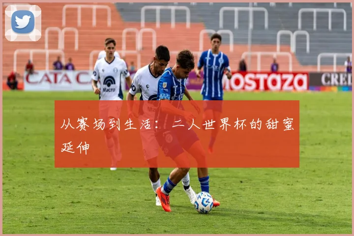 从赛场到生活：二人世界杯的甜蜜延伸