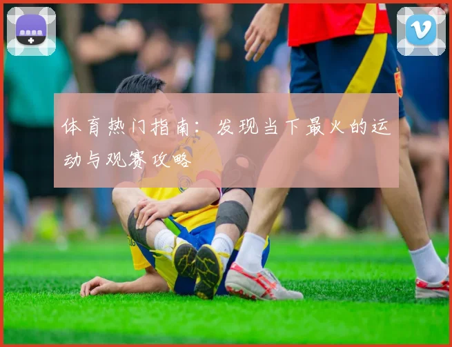 体育热门指南:发现当下最火的运动与观赛攻略