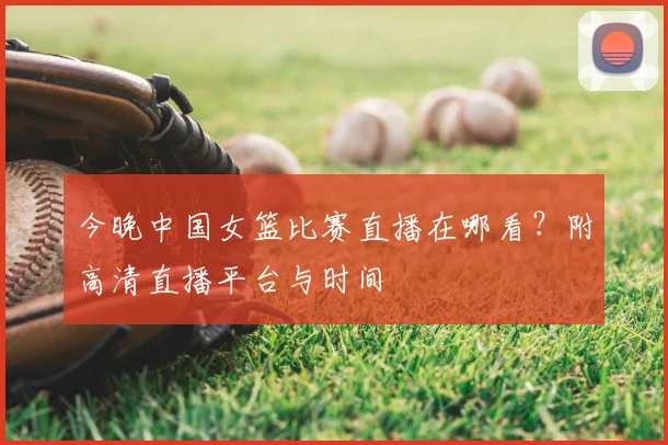 今晚中国女篮比赛直播在哪看？附高清直播平台与时间