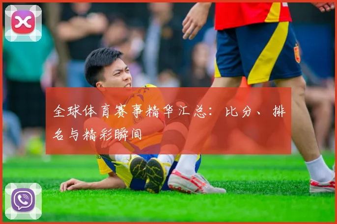 全球体育赛事精华汇总:比分、排名与精彩瞬间