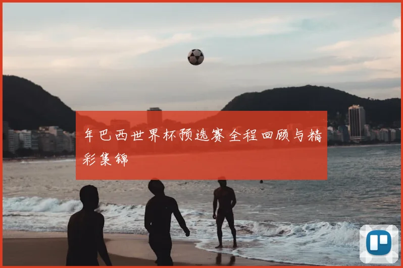 年巴西世界杯预选赛全程回顾与精彩集锦