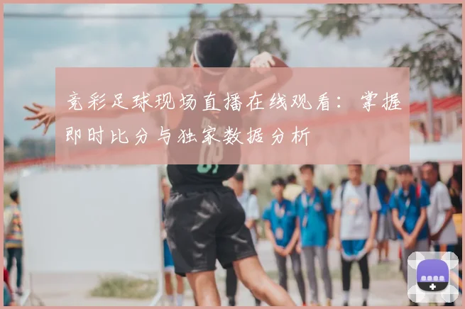 竞彩足球现场直播在线观看:掌握即时比分与独家数据分析