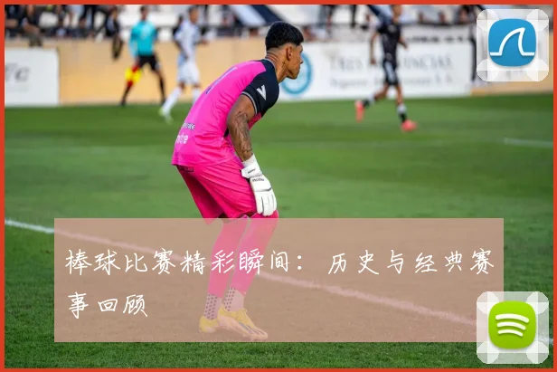 棒球比赛精彩瞬间:历史与经典赛事回顾