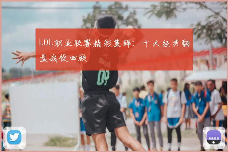 LOL职业联赛精彩集锦：十大经典翻盘战役回顾