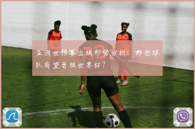 亚洲世预赛出线形势分析:哪些球队有望晋级世界杯?
