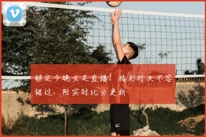锁定今晚女足直播！精彩对决不容错过，附实时比分更新