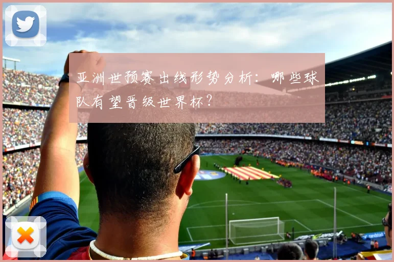 亚洲世预赛出线形势分析:哪些球队有望晋级世界杯?