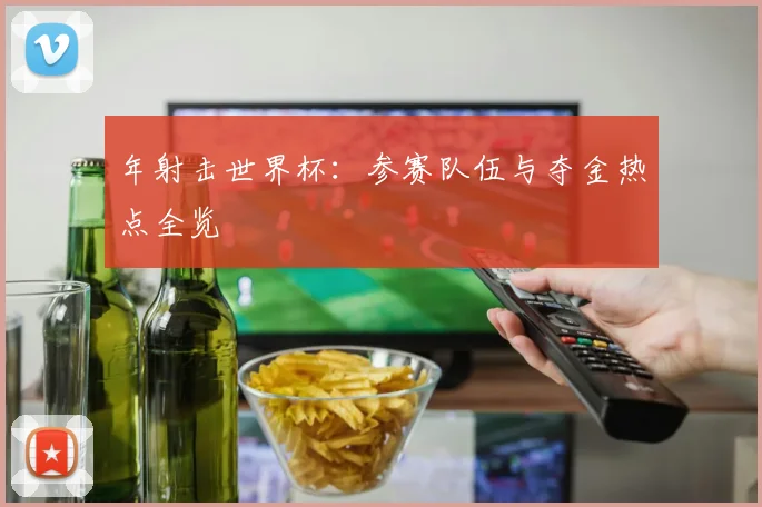 年射击世界杯：参赛队伍与夺金热点全览