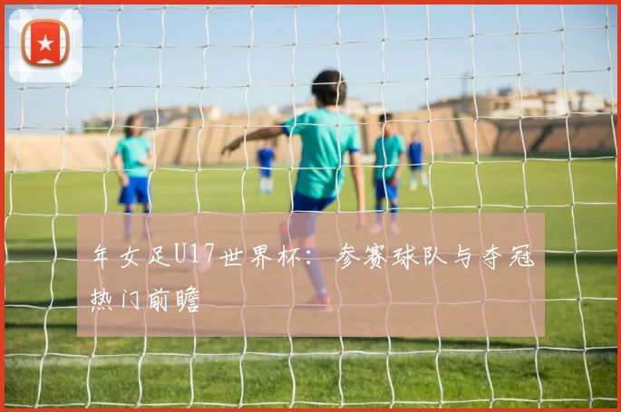 年女足U17世界杯:参赛球队与夺冠热门前瞻