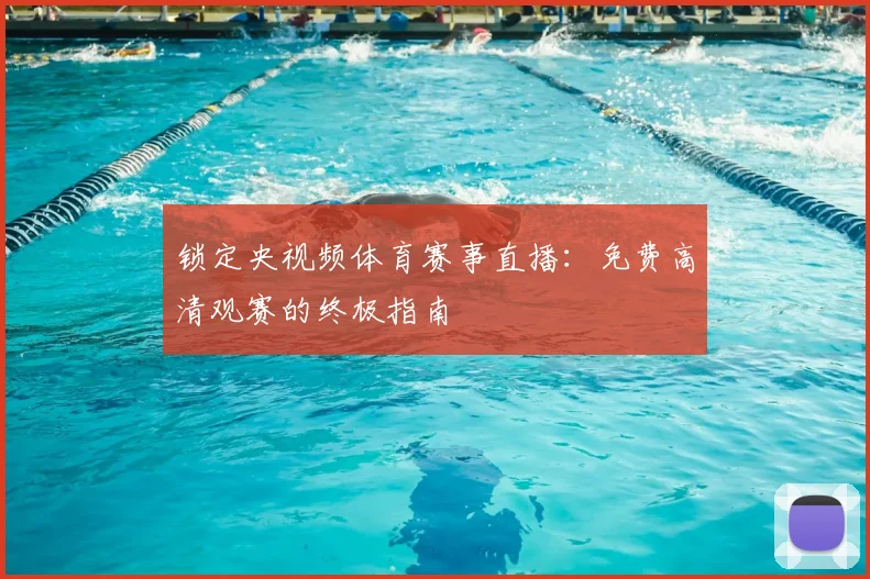 锁定央视频体育赛事直播：免费高清观赛的终极指南
