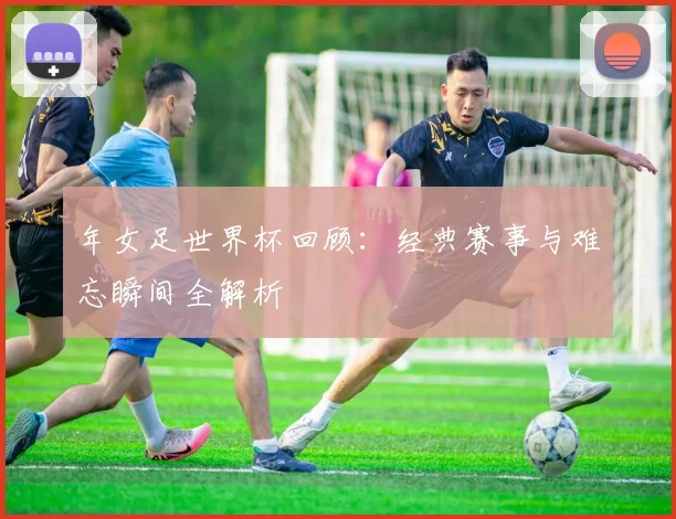 年女足世界杯回顾：经典赛事与难忘瞬间全解析