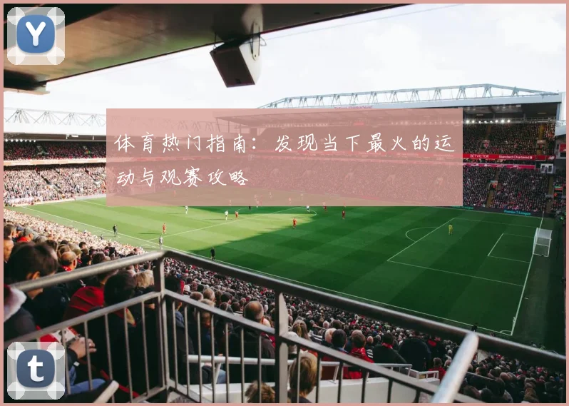 体育热门指南:发现当下最火的运动与观赛攻略
