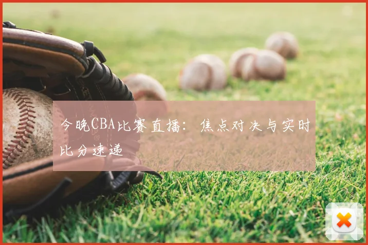 今晚CBA比赛直播:焦点对决与实时比分速递